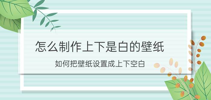 怎么制作上下是白的壁纸 如何把壁纸设置成上下空白？